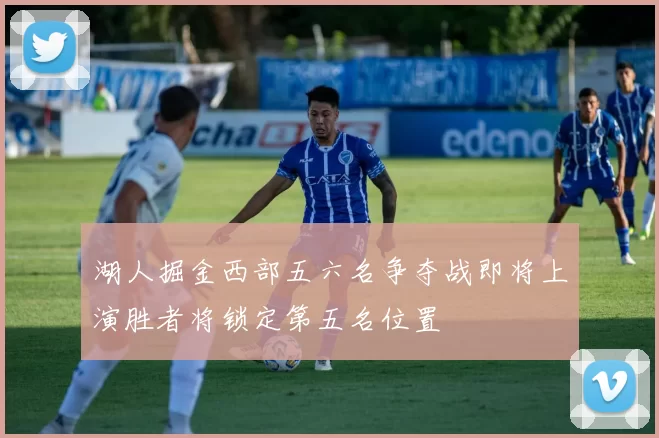 湖人掘金西部五六名争夺战即将上演胜者将锁定第五名位置