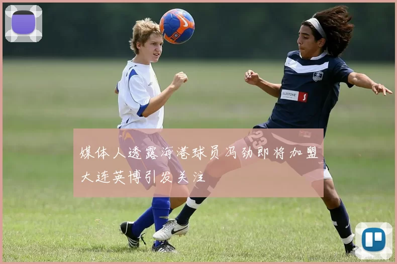 媒体人透露海港球员冯劲即将加盟大连英博引发关注