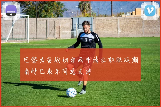 巴黎为备战切尔西申请法职联延期南特已表示同意支持