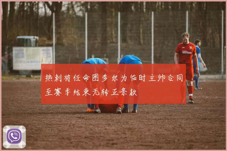 热刺将任命图多尔为临时主帅合同至赛季结束无转正条款