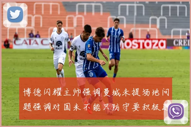 博德闪耀主帅强调曼城未提场地问题强调对国米不能只防守要积极进攻