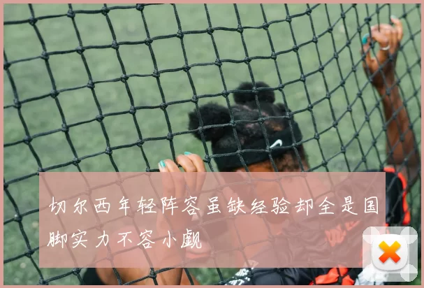 切尔西年轻阵容虽缺经验却全是国脚实力不容小觑
