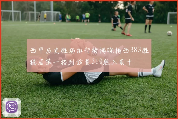 西甲历史胜场排行榜揭晓梅西383胜稳居第一格列兹曼310胜入前十