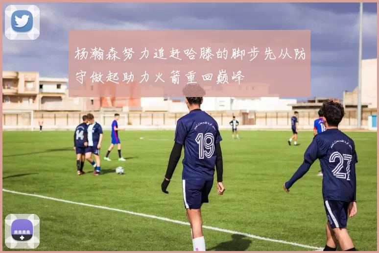 杨瀚森努力追赶哈滕的脚步先从防守做起助力火箭重回巅峰