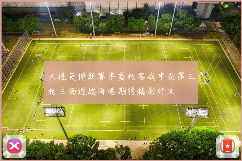大连英博新赛季首轮客战申花第三轮主场迎战海港期待精彩对决
