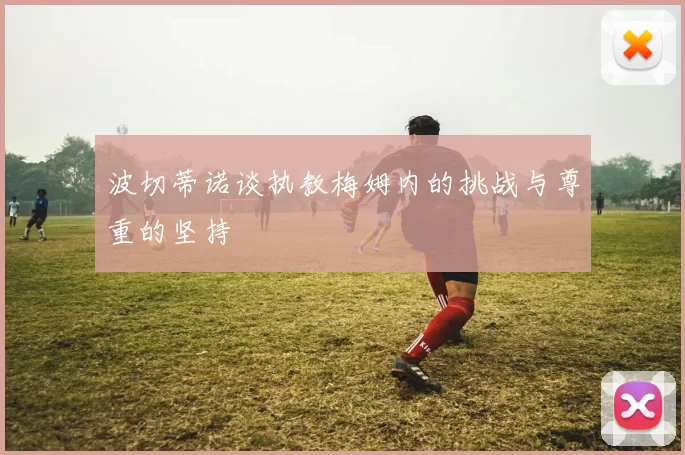 波切蒂诺谈执教梅姆内的挑战与尊重的坚持