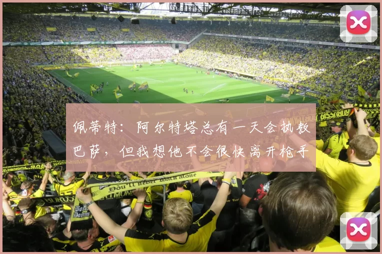 佩蒂特：阿尔特塔总有一天会执教巴萨，但我想他不会很快离开枪手