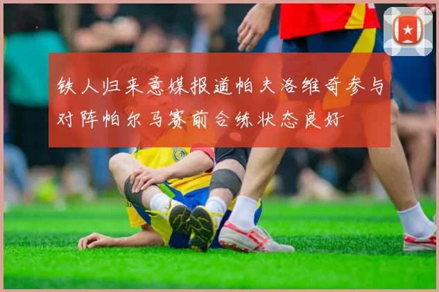 铁人归来意媒报道帕夫洛维奇参与对阵帕尔马赛前合练状态良好