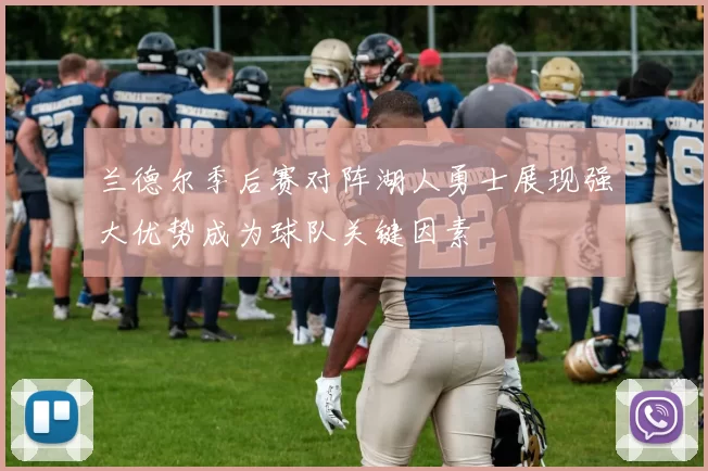 兰德尔季后赛对阵湖人勇士展现强大优势成为球队关键因素
