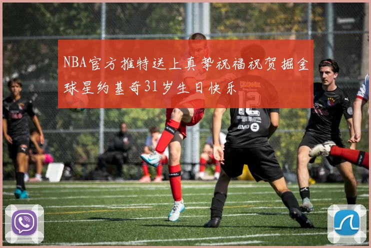 NBA官方推特送上真挚祝福祝贺掘金球星约基奇31岁生日快乐