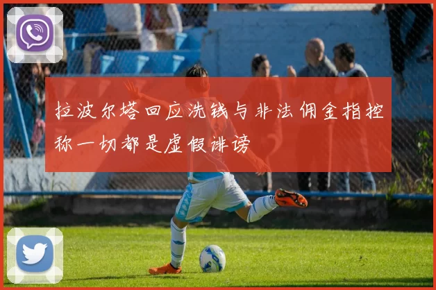 拉波尔塔回应洗钱与非法佣金指控称一切都是虚假诽谤