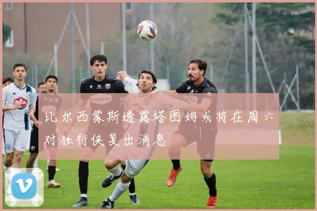 比尔西蒙斯透露塔图姆或将在周六对独行侠复出消息