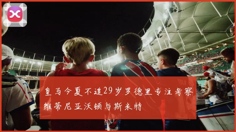 皇马今夏不追29岁罗德里专注考察维蒂尼亚沃顿与斯米特