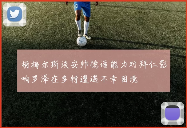 胡梅尔斯谈安帅德语能力对拜仁影响罗泽在多特遭遇不幸困境