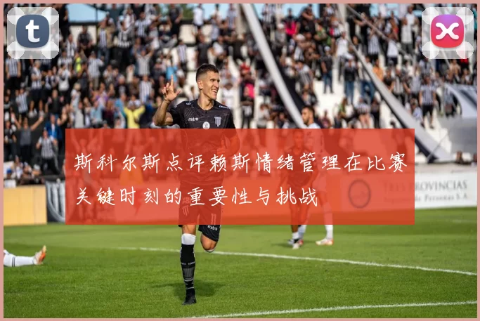 斯科尔斯点评赖斯情绪管理在比赛关键时刻的重要性与挑战
