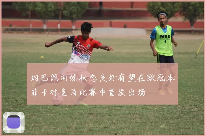 姆巴佩训练状态良好有望在欧冠本菲卡对皇马比赛中首发出场