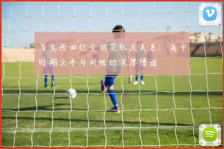 马克西回忆全明星队友关系：高中时期交手与训练的深厚情谊