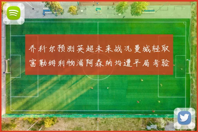 乔科尔预测英超未来战况曼城轻取富勒姆利物浦阿森纳均遭平局考验