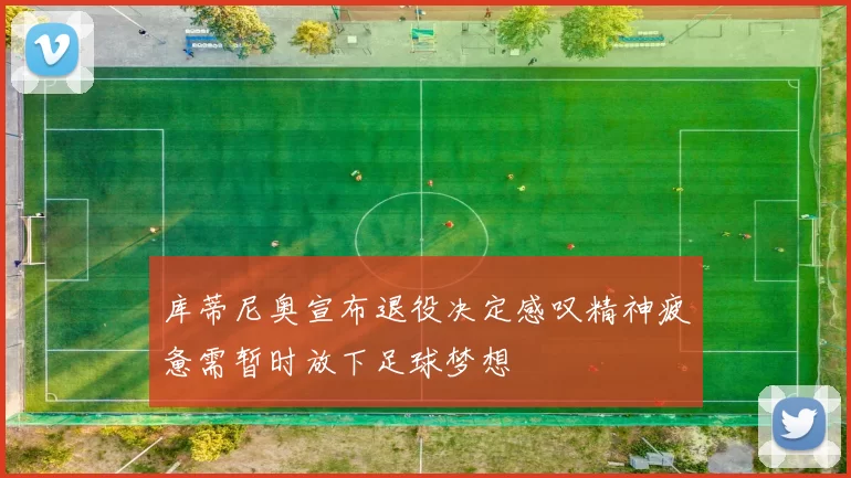 库蒂尼奥宣布退役决定感叹精神疲惫需暂时放下足球梦想