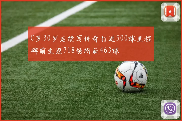 C罗30岁后续写传奇打进500球里程碑前生涯718场斩获463球