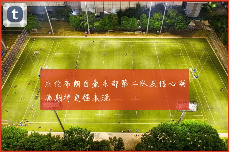 杰伦布朗自豪东部第二队友信心满满期待更强表现