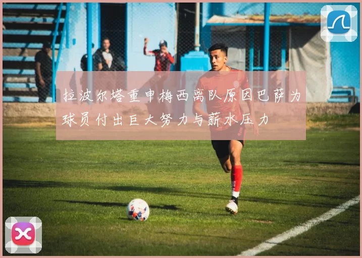 拉波尔塔重申梅西离队原因巴萨为球员付出巨大努力与薪水压力