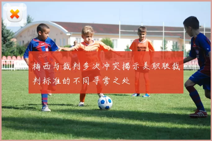 梅西与裁判多次冲突揭示美职联裁判标准的不同寻常之处