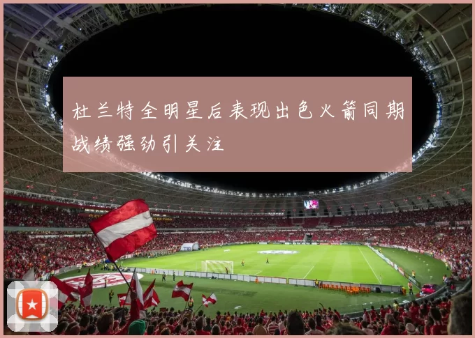 杜兰特全明星后表现出色火箭同期战绩强劲引关注