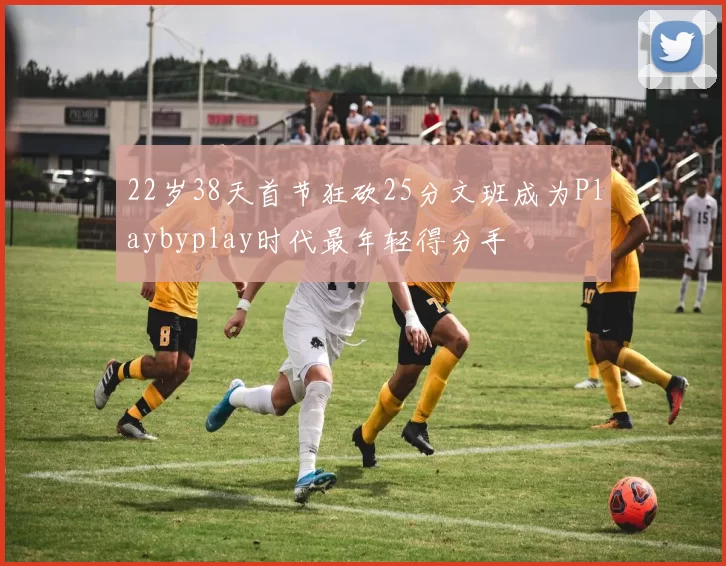 22岁38天首节狂砍25分文班成为Playbyplay时代最年轻得分手