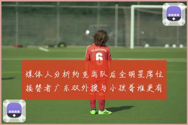 媒体人分析约克离队后全明星席位接替者广东双外援与小孩哥谁更有希望